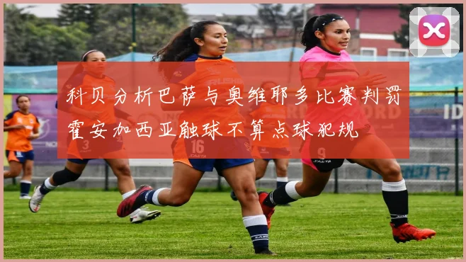 科贝分析巴萨与奥维耶多比赛判罚霍安加西亚触球不算点球犯规