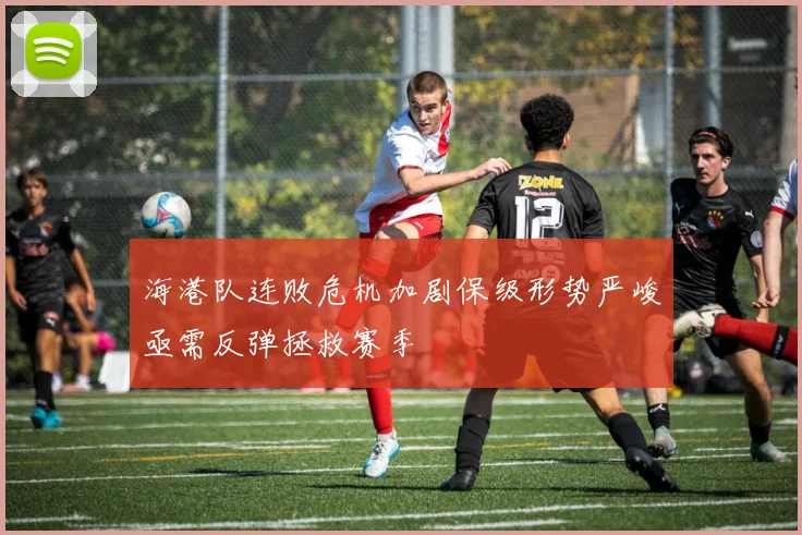 海港队连败危机加剧保级形势严峻亟需反弹拯救赛季