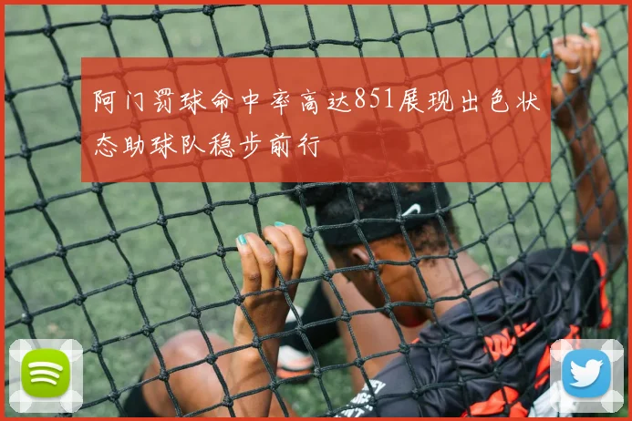阿门罚球命中率高达851展现出色状态助球队稳步前行