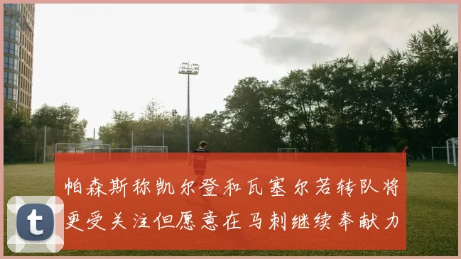 帕森斯称凯尔登和瓦塞尔若转队将更受关注但愿意在马刺继续奉献力量