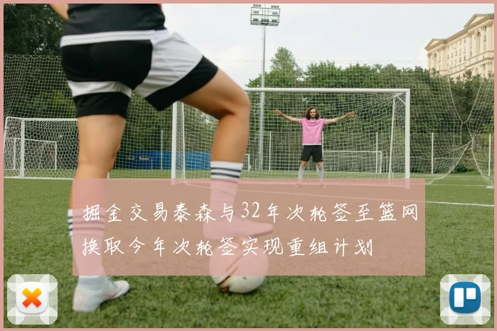 掘金交易泰森与32年次轮签至篮网换取今年次轮签实现重组计划