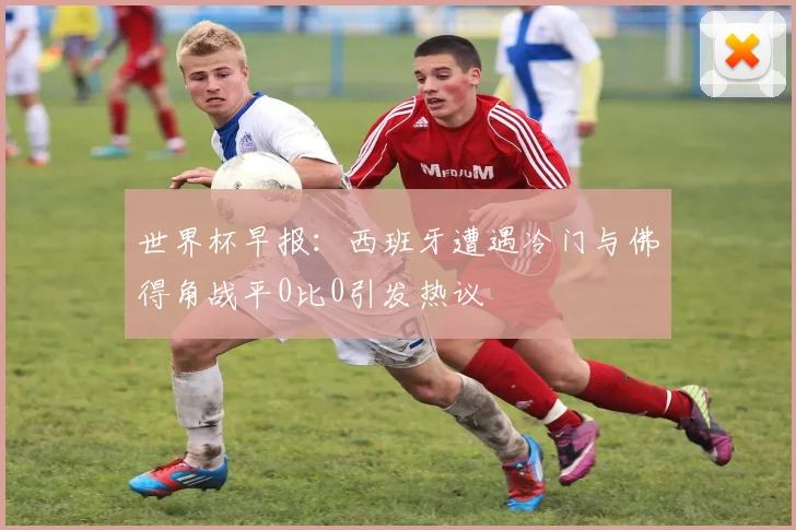 世界杯早报：西班牙遭遇冷门与佛得角战平0比0引发热议