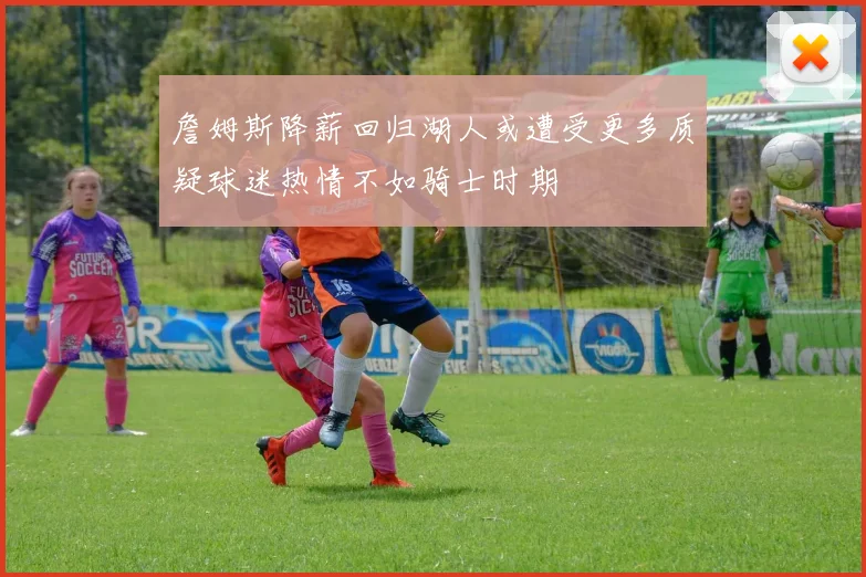 詹姆斯降薪回归湖人或遭受更多质疑球迷热情不如骑士时期