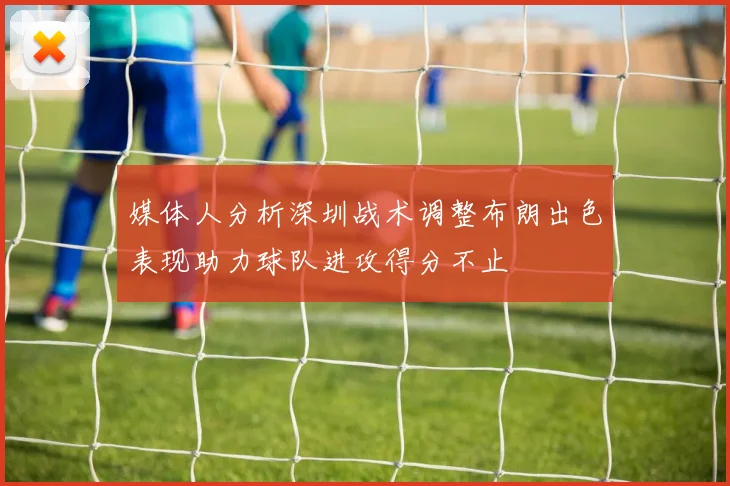 媒体人分析深圳战术调整布朗出色表现助力球队进攻得分不止