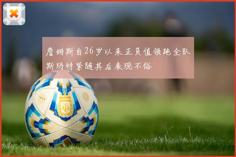 詹姆斯自26岁以来正负值领跑全队斯玛特紧随其后表现不俗