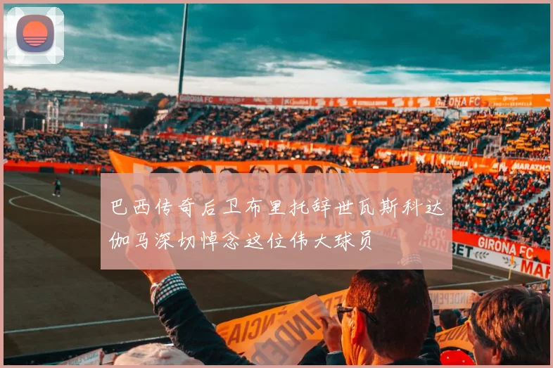 巴西传奇后卫布里托辞世瓦斯科达伽马深切悼念这位伟大球员