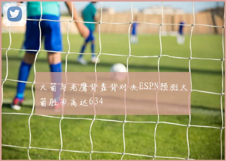 火箭与老鹰背靠背对决ESPN预测火箭胜率高达634